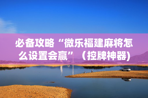 必备攻略“微乐福建麻将怎么设置会赢”（控牌神器)