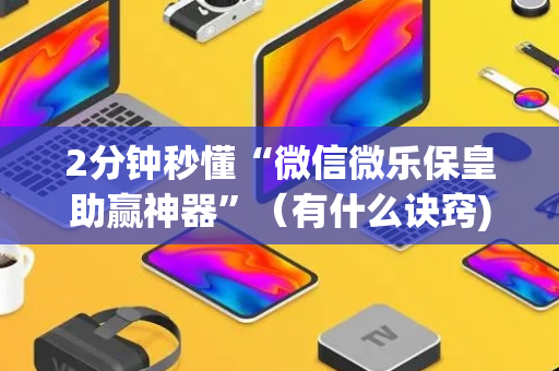 2分钟秒懂“微信微乐保皇助赢神器”（有什么诀窍)