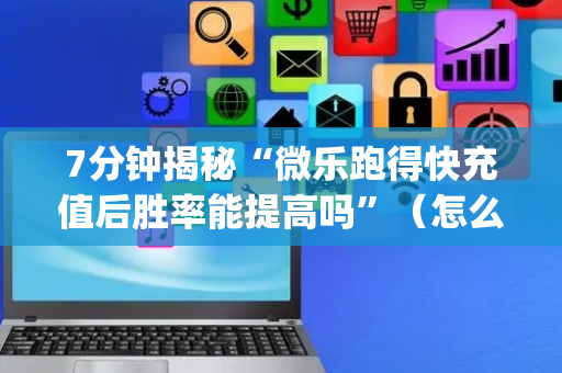 7分钟揭秘“微乐跑得快充值后胜率能提高吗”（怎么提高胜率)