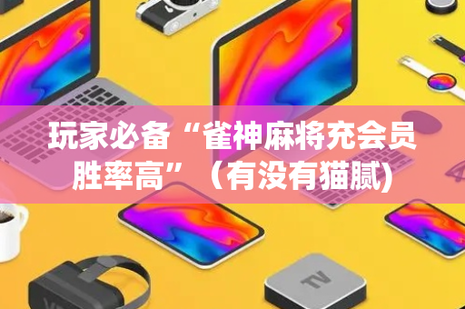 玩家必备“雀神麻将充会员胜率高”（有没有猫腻)