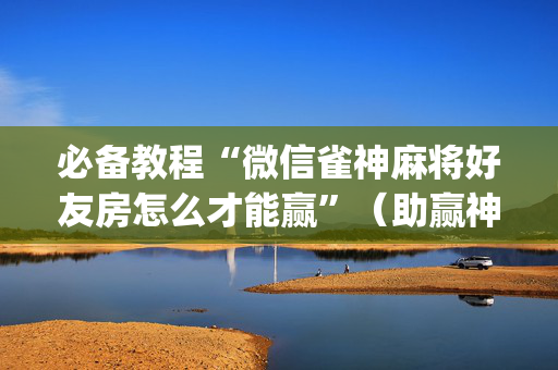 必备教程“微信雀神麻将好友房怎么才能赢”（助赢神器)