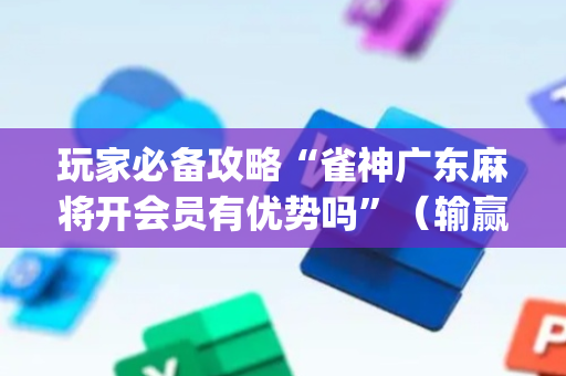 玩家必备攻略“雀神广东麻将开会员有优势吗”（输赢规律)