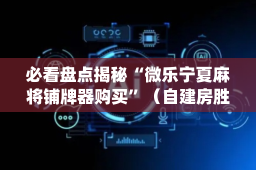 必看盘点揭秘“微乐宁夏麻将铺牌器购买”（自建房胜负规律)