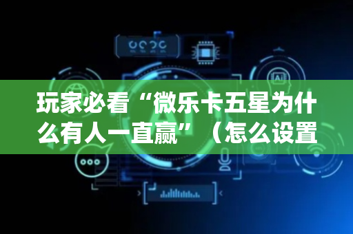 玩家必看“微乐卡五星为什么有人一直赢”（怎么设置才能赢)