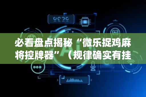 必看盘点揭秘“微乐捉鸡麻将控牌器”（规律确实有挂)