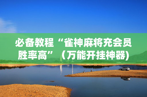 必备教程“雀神麻将充会员胜率高”（万能开挂神器)