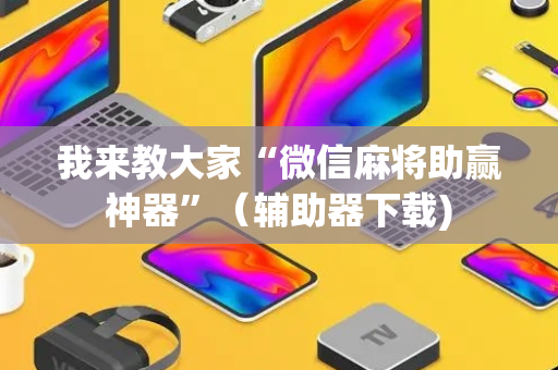 我来教大家“微信麻将助赢神器”（辅助器下载)
