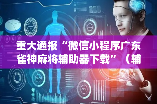 重大通报“微信小程序广东雀神麻将辅助器下载”（辅助器通用版)