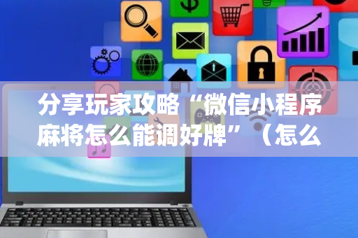 分享玩家攻略“微信小程序麻将怎么能调好牌”（怎么增加胜率)