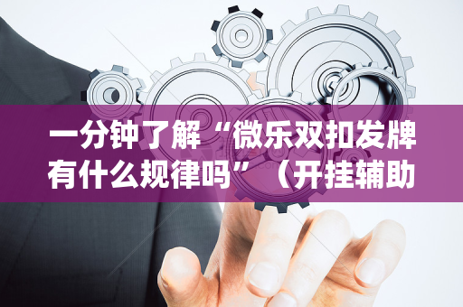 一分钟了解“微乐双扣发牌有什么规律吗”（开挂辅助脚本)
