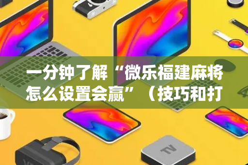 一分钟了解“微乐福建麻将怎么设置会赢”（技巧和打好牌方法)