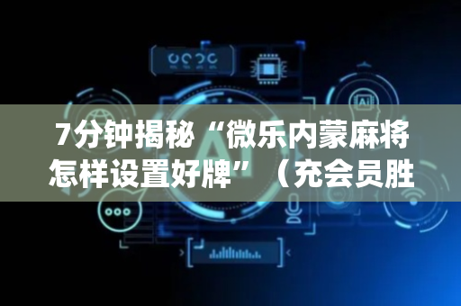 7分钟揭秘“微乐内蒙麻将怎样设置好牌”（充会员胜率高)
