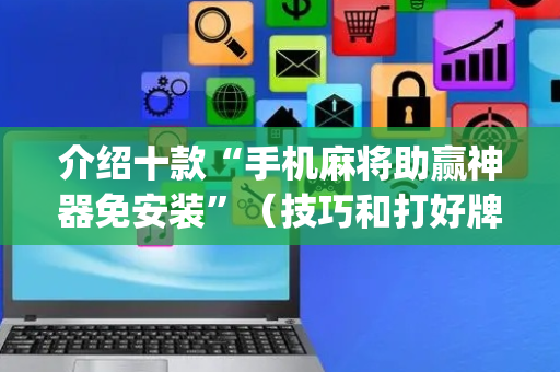 介绍十款“手机麻将助赢神器免安装”（技巧和打好牌方法)