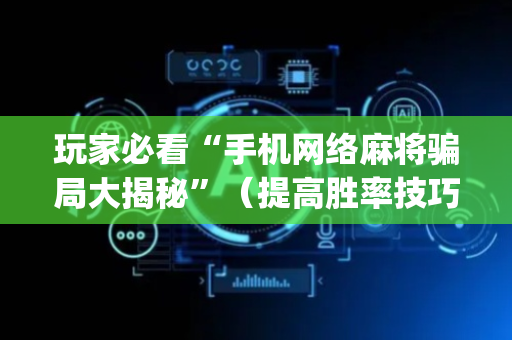 玩家必看“手机网络麻将骗局大揭秘”（提高胜率技巧)