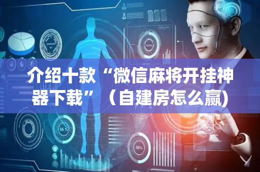 介绍十款“微信麻将开挂神器下载”（自建房怎么赢)