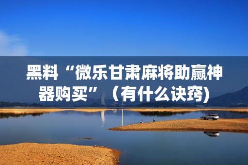 黑料“微乐甘肃麻将助赢神器购买”（有什么诀窍)
