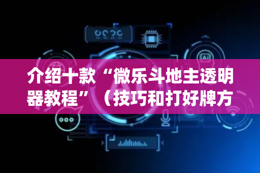 介绍十款“微乐斗地主透明器教程”（技巧和打好牌方法)