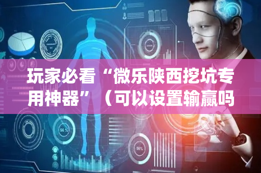 玩家必看“微乐陕西挖坑专用神器”（可以设置输赢吗)