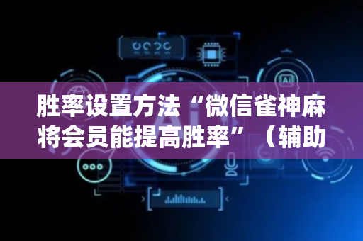 胜率设置方法“微信雀神麻将会员能提高胜率”（辅助神器免费)