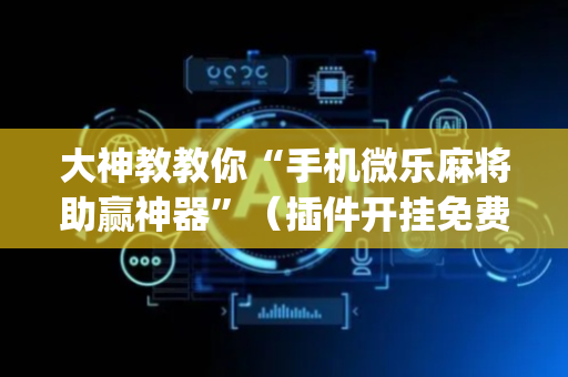 大神教教你“手机微乐麻将助赢神器”（插件开挂免费AI)