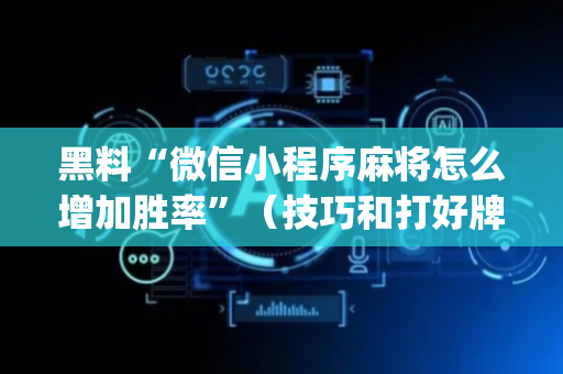 黑料“微信小程序麻将怎么增加胜率”（技巧和打好牌方法)