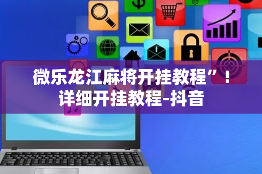 微乐龙江麻将开挂教程”!详细开挂教程-抖音
