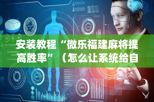 安装教程“微乐福建麻将提高胜率”（怎么让系统给自己好牌)