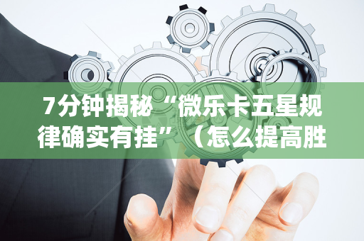 7分钟揭秘“微乐卡五星规律确实有挂”（怎么提高胜率)