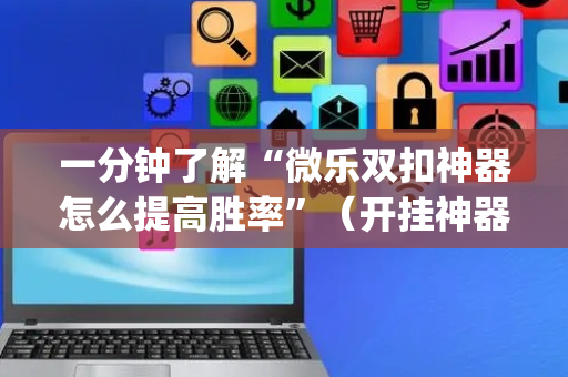 一分钟了解“微乐双扣神器怎么提高胜率”（开挂神器下载)