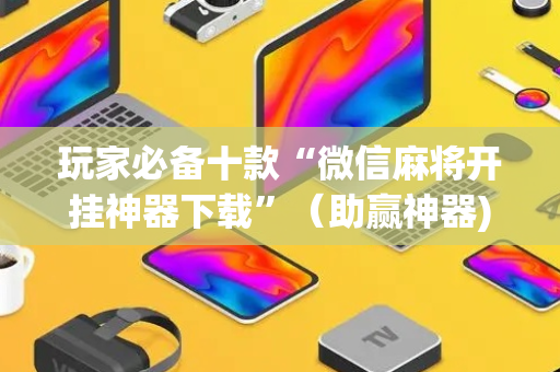 玩家必备十款“微信麻将开挂神器下载”（助赢神器)