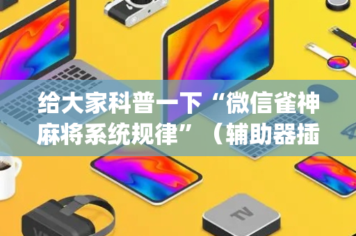 给大家科普一下“微信雀神麻将系统规律”（辅助器插件)