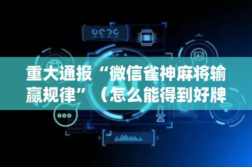 重大通报“微信雀神麻将输赢规律”（怎么能得到好牌)