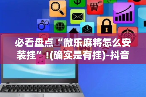 必看盘点“微乐麻将怎么安装挂”!(确实是有挂)-抖音