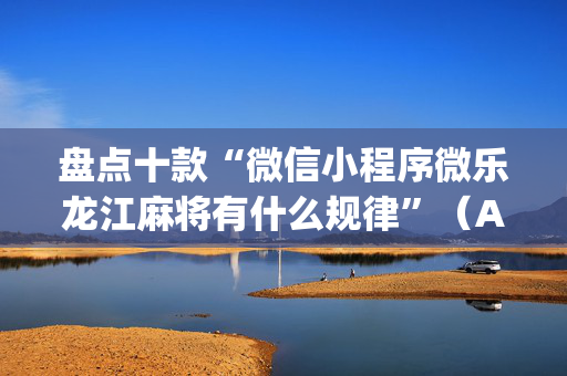 盘点十款“微信小程序微乐龙江麻将有什么规律”（AI辅助胡牌规则)