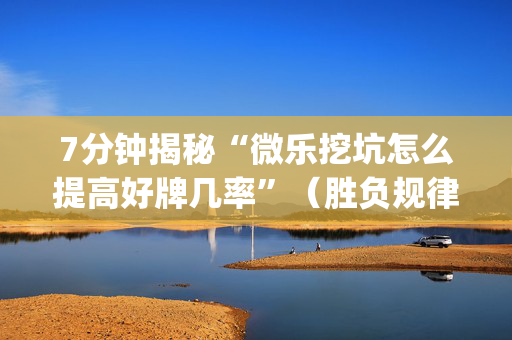 7分钟揭秘“微乐挖坑怎么提高好牌几率”（胜负规律拿好牌)