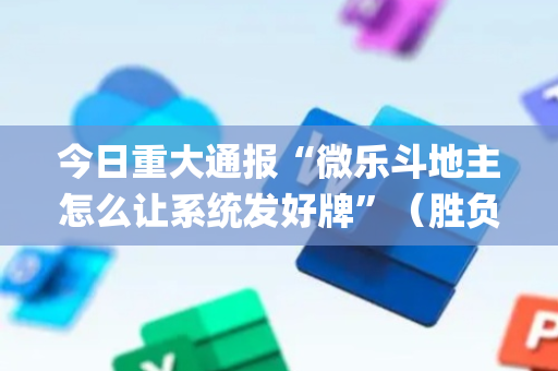 今日重大通报“微乐斗地主怎么让系统发好牌”（胜负规律拿好牌)