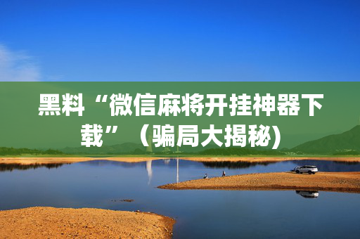 黑料“微信麻将开挂神器下载”（骗局大揭秘)