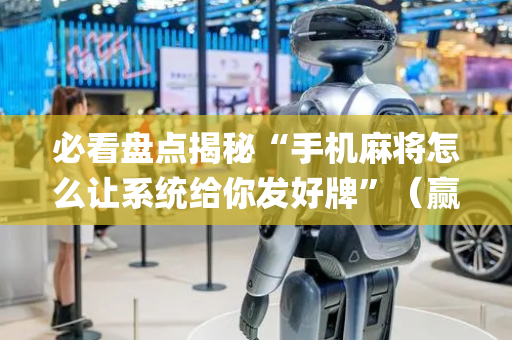 必看盘点揭秘“手机麻将怎么让系统给你发好牌”（赢的技巧规律)