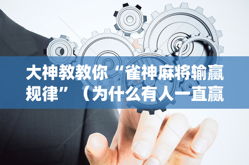 大神教教你“雀神麻将输赢规律”（为什么有人一直赢)