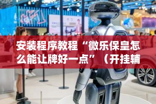 安装程序教程“微乐保皇怎么能让牌好一点”（开挂辅助器脚本)