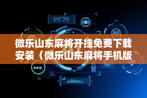微乐山东麻将开挂免费下载安装（微乐山东麻将手机版下载）