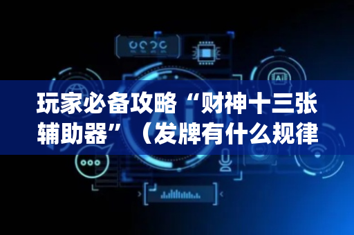 玩家必备攻略“财神十三张辅助器”（发牌有什么规律吗)