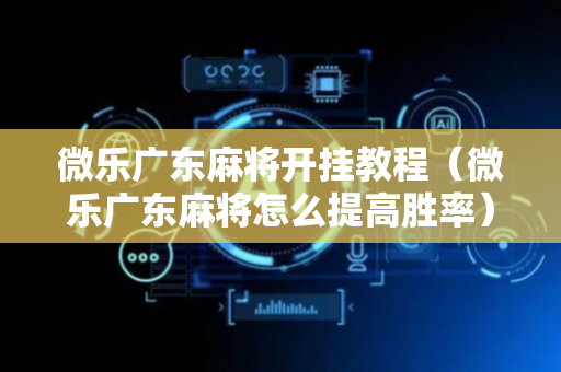 微乐广东麻将开挂教程（微乐广东麻将怎么提高胜率）