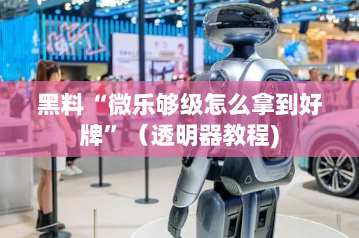 黑料“微乐够级怎么拿到好牌”（透明器教程)