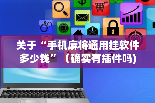 关于“手机麻将通用挂软件多少钱”（确实有插件吗)