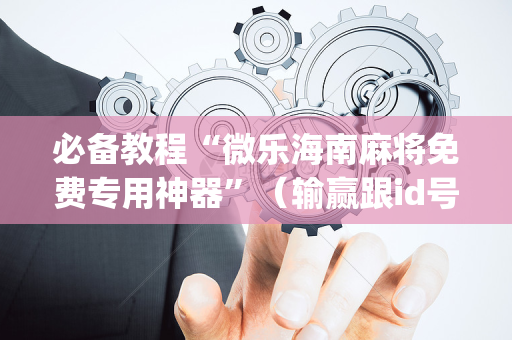 必备教程“微乐海南麻将免费专用神器”（输赢跟id号有关系吗)