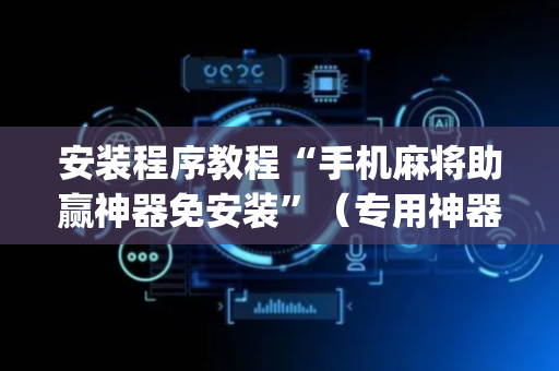 安装程序教程“手机麻将助赢神器免安装”（专用神器)