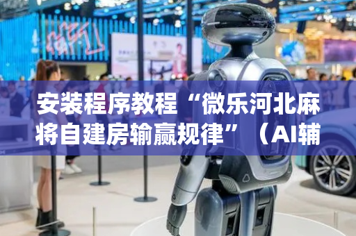 安装程序教程“微乐河北麻将自建房输赢规律”（AI辅助胡牌规则)