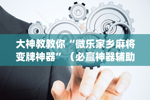 大神教教你“微乐家乡麻将变牌神器”（必赢神器辅助器)