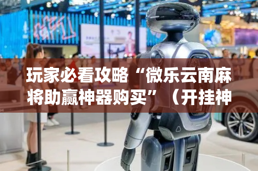 玩家必看攻略“微乐云南麻将助赢神器购买”（开挂神器下载)